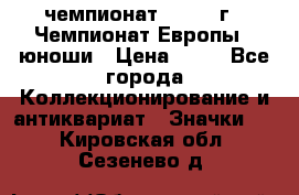 11.1) чемпионат : 1984 г - Чемпионат Европы - юноши › Цена ­ 99 - Все города Коллекционирование и антиквариат » Значки   . Кировская обл.,Сезенево д.